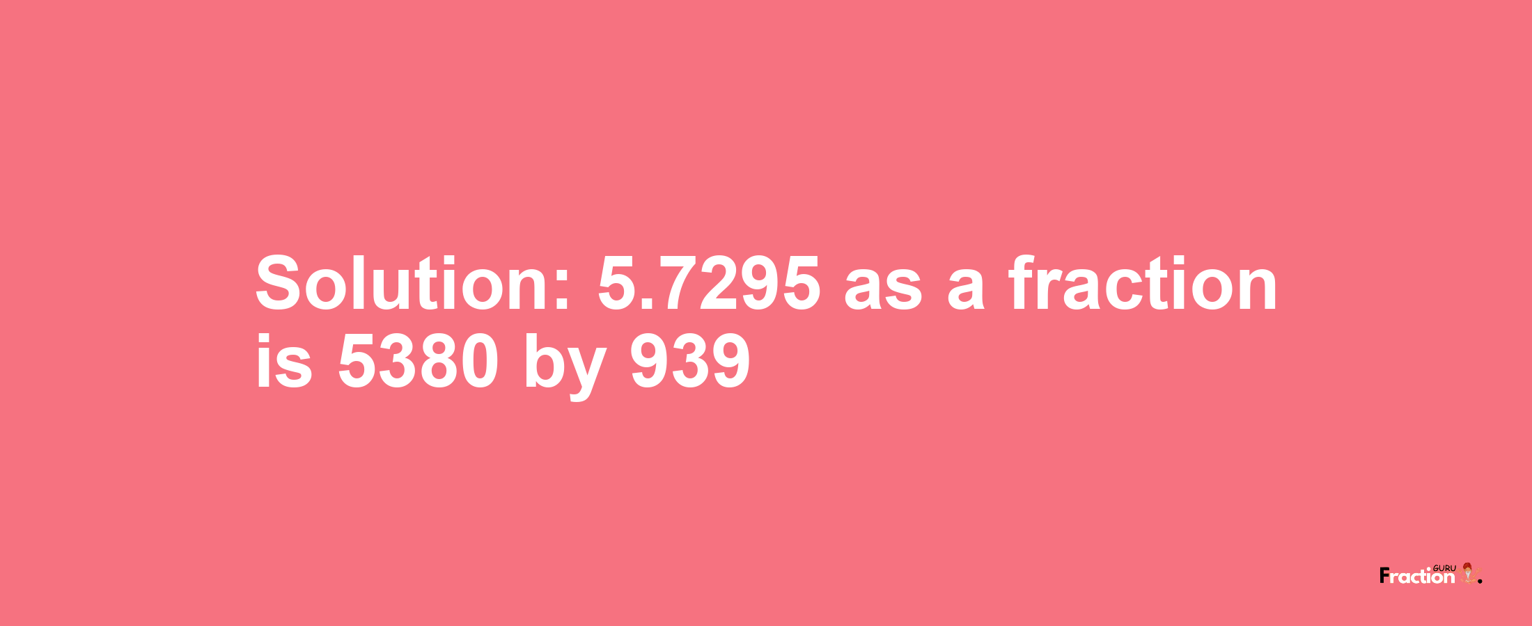 Solution:5.7295 as a fraction is 5380/939